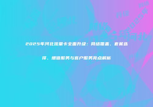 2025年河北流量卡全面升级:网络覆盖、套餐选择、增值服务与客户服务亮点解析