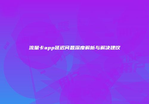 流量卡app延迟问题深度解析与解决建议