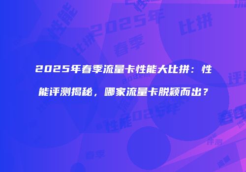 2025年春季流量卡性能大比拼:性能评测揭秘,哪家流量卡脱颖而出?