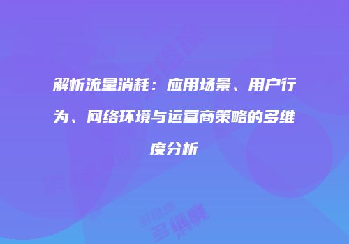 解析流量消耗：应用场景、用户行为、网络环境与运营商策略的多维度分析
