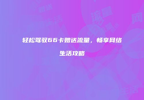 轻松驾驭66卡赠送流量，畅享网络生活攻略