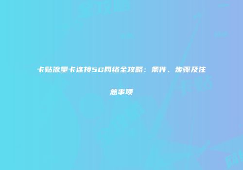 卡贴流量卡连接5G网络全攻略:条件、步骤及注意事项