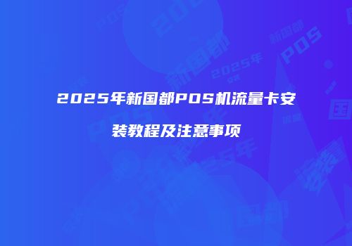 2025年新国都POS机流量卡安装教程及注意事项