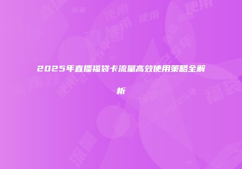 2025年直播福袋卡流量高效使用策略全解析