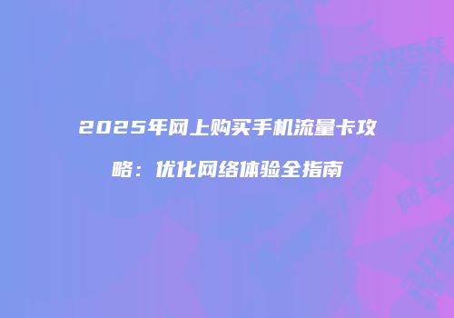 2025年网上购买手机流量卡攻略：优化网络体验全指南