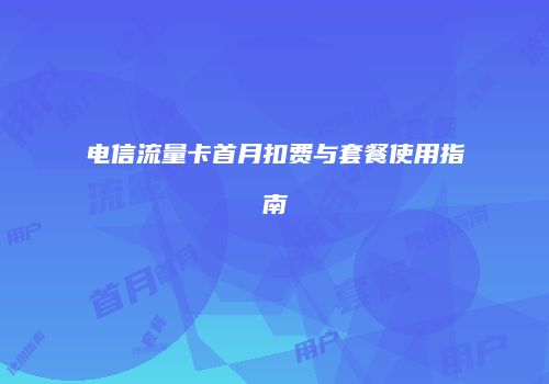电信流量卡首月扣费与套餐使用指南