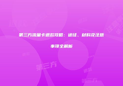 第三方流量卡退款攻略:途径、材料及注意事项全解析