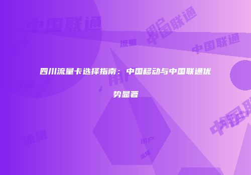 四川流量卡选择指南：中国移动与中国联通优势显著