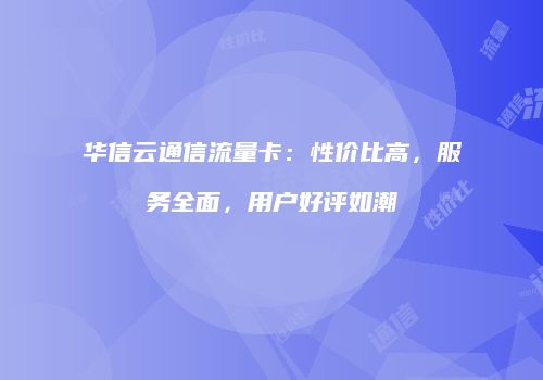 华信云通信流量卡：性价比高，服务全面，用户好评如潮