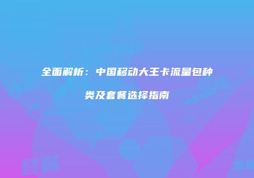 全面解析：中国移动大王卡流量包种类及套餐选择指南