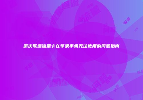 解决联通流量卡在苹果手机无法使用的问题指南