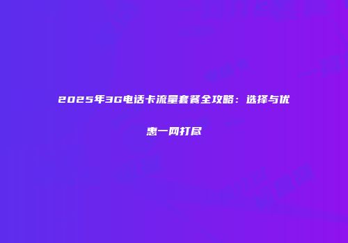 2025年3G电话卡流量套餐全攻略:选择与优惠一网打尽