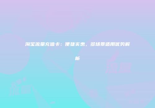 淘宝流量充值卡：便捷实惠，多场景适用优势解析