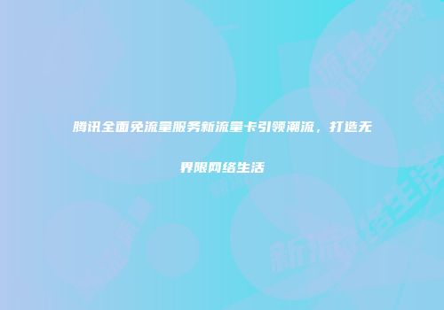 腾讯全面免流量服务新流量卡引领潮流，打造无界限网络生活