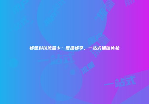 畅想科技流量卡：便捷畅享，一站式通信体验