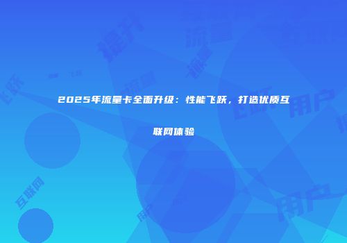 2025年流量卡全面升级:性能飞跃,打造优质互联网体验