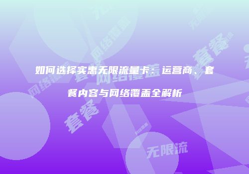 如何选择实惠无限流量卡：运营商、套餐内容与网络覆盖全解析