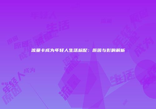 流量卡成为年轻人生活标配：原因与影响解析