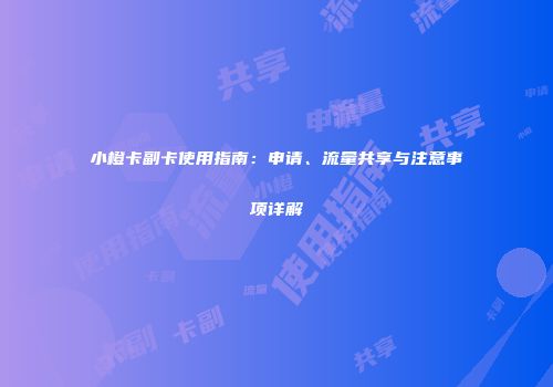 小橙卡副卡使用指南：申请、流量共享与注意事项详解
