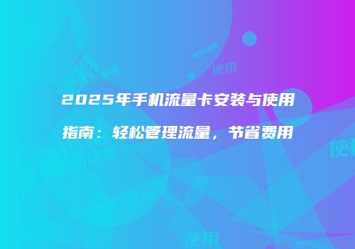 2025年手机流量卡安装与使用指南：轻松管理流量，节省费用