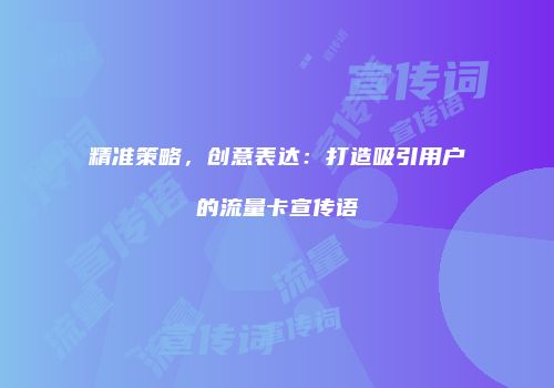 精准策略，创意表达：打造吸引用户的流量卡宣传语
