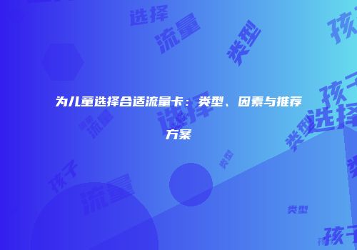 为儿童选择合适流量卡:类型、因素与推荐方案