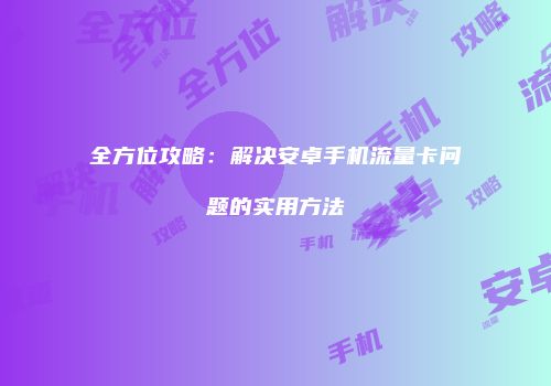 全方位攻略:解决安卓手机流量卡问题的实用方法