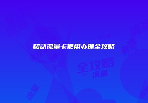移动流量卡使用办理全攻略