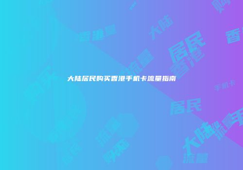 大陆居民购买香港手机卡流量指南