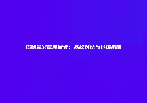 揭秘最划算流量卡:品牌对比与选择指南