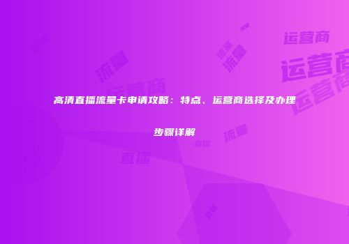 高清直播流量卡申请攻略:特点、运营商选择及办理步骤详解