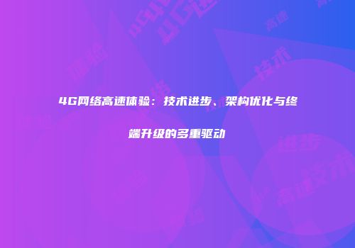 4G网络高速体验：技术进步、架构优化与终端升级的多重驱动