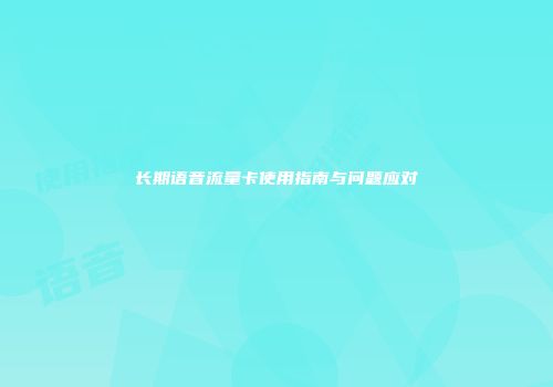 长期语音流量卡使用指南与问题应对
