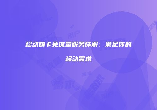 移动萌卡免流量服务详解：满足你的移动需求
