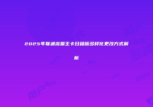 2025年联通流量王卡日租版多样化更改方式解析