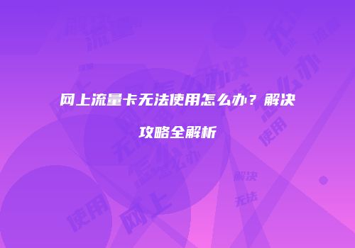 网上流量卡无法使用怎么办？解决攻略全解析