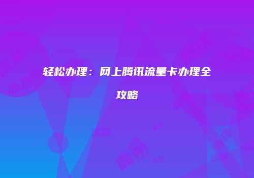 轻松办理：网上腾讯流量卡办理全攻略