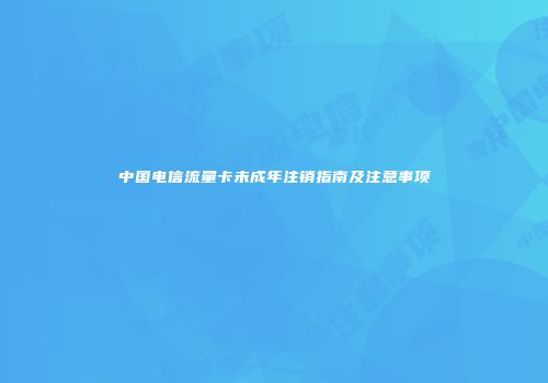 中国电信流量卡未成年注销指南及注意事项