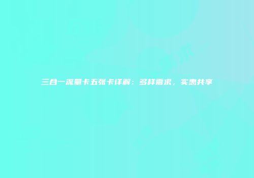 三合一流量卡五张卡详解:多样需求,实惠共享