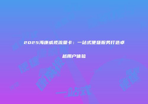 2025海康威视流量卡:一站式便捷服务打造卓越用户体验
