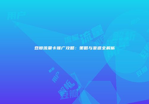 豆瓣流量卡推广攻略:策略与渠道全解析