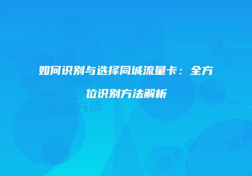 如何识别与选择同城流量卡：全方位识别方法解析