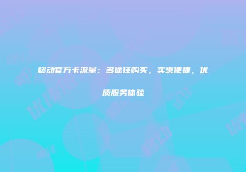 移动官方卡流量:多途径购买,实惠便捷,优质服务体验