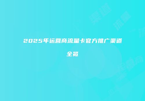 2025年运营商流量卡官方推广渠道全览