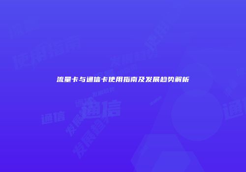 流量卡与通信卡使用指南及发展趋势解析
