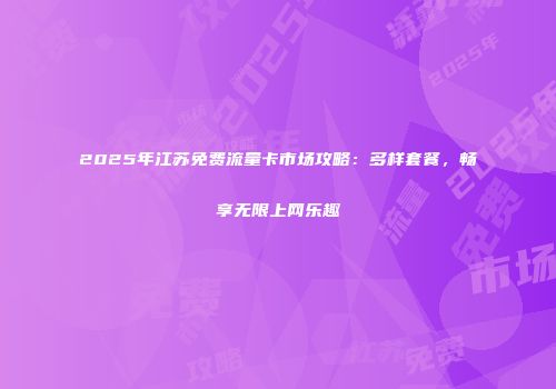 2025年江苏免费流量卡市场攻略:多样套餐,畅享无限上网乐趣