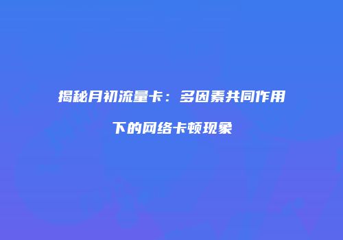 揭秘月初流量卡:多因素共同作用下的网络卡顿现象