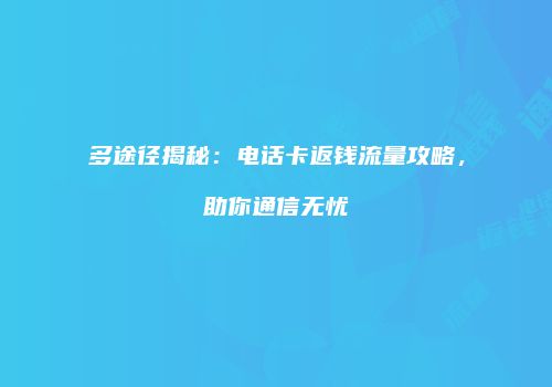 多途径揭秘：电话卡返钱流量攻略，助你通信无忧