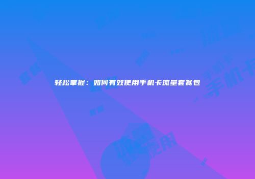 轻松掌握:如何有效使用手机卡流量套餐包