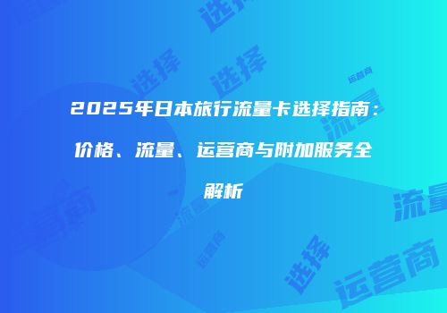 2025年日本旅行流量卡选择指南：价格、流量、运营商与附加服务全解析